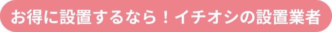 お得に設置するなら！イチオシの設置業者
