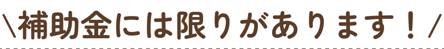 補助金には限りがあります！